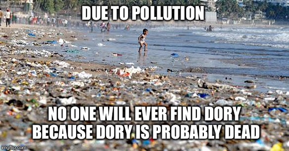 Finding Dory | DUE TO POLLUTION; NO ONE WILL EVER FIND DORY BECAUSE DORY IS PROBABLY DEAD | image tagged in finding dory,memes,pollution | made w/ Imgflip meme maker