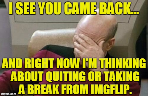 Captain Picard Facepalm Meme | I SEE YOU CAME BACK... AND RIGHT NOW I'M THINKING ABOUT QUITING OR TAKING A BREAK FROM IMGFLIP. | image tagged in memes,captain picard facepalm | made w/ Imgflip meme maker