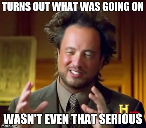 Ancient Aliens Meme | TURNS OUT WHAT WAS GOING ON WASN'T EVEN THAT SERIOUS | image tagged in memes,ancient aliens | made w/ Imgflip meme maker
