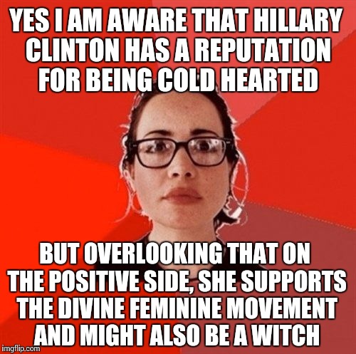Liberal Douche Garofalo | YES I AM AWARE THAT HILLARY CLINTON HAS A REPUTATION FOR BEING COLD HEARTED; BUT OVERLOOKING THAT ON THE POSITIVE SIDE, SHE SUPPORTS THE DIVINE FEMININE MOVEMENT AND MIGHT ALSO BE A WITCH | image tagged in liberal douche garofalo | made w/ Imgflip meme maker