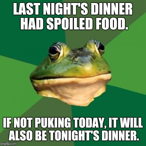 Foul Bachelor Frog | LAST NIGHT'S DINNER HAD SPOILED FOOD. IF NOT PUKING TODAY, IT WILL ALSO BE TONIGHT'S DINNER. | image tagged in memes,foul bachelor frog | made w/ Imgflip meme maker