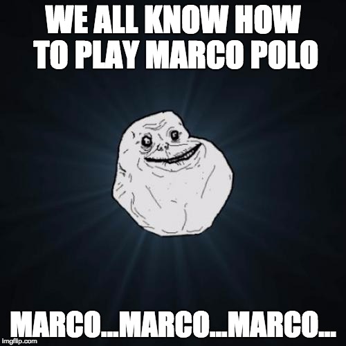 Forever Alone | WE ALL KNOW HOW TO PLAY MARCO POLO; MARCO...MARCO...MARCO... | image tagged in memes,forever alone | made w/ Imgflip meme maker