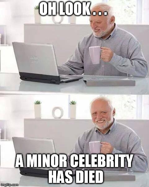 Hide the Pain Harold Meme | OH LOOK . . . A MINOR CELEBRITY HAS DIED | image tagged in memes,hide the pain harold | made w/ Imgflip meme maker