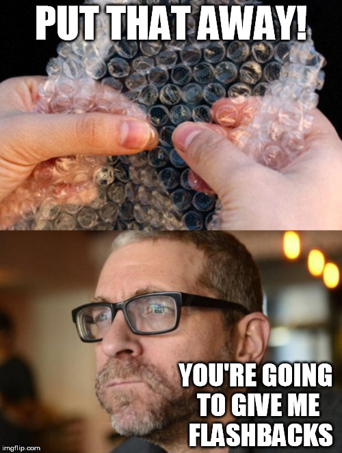 Gersh Kuntzman, the myth, the legend, the ma...weeping infant with facial hair. | PUT THAT AWAY! YOU'RE GOING TO GIVE ME   FLASHBACKS | image tagged in gersh kuntzman,ptsd,bubble wrap,flashbacks,post traumatic sissy disorder | made w/ Imgflip meme maker
