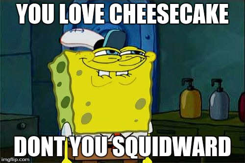 Don't You Squidward | YOU LOVE CHEESECAKE; DONT YOU SQUIDWARD | image tagged in memes,dont you squidward | made w/ Imgflip meme maker
