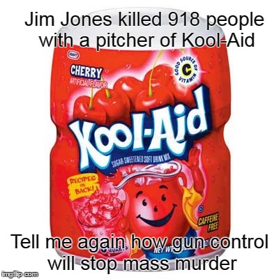 Kool-Aid killed 918 people | Jim Jones killed 918 people with a pitcher of Kool-Aid; Tell me again how gun control will stop mass murder | image tagged in jim jones,kool-aid | made w/ Imgflip meme maker