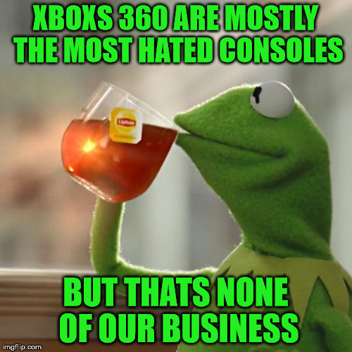 But That's None Of My Business | XBOXS 360 ARE MOSTLY THE MOST HATED CONSOLES; BUT THATS NONE OF OUR BUSINESS | image tagged in memes,but thats none of my business,kermit the frog | made w/ Imgflip meme maker
