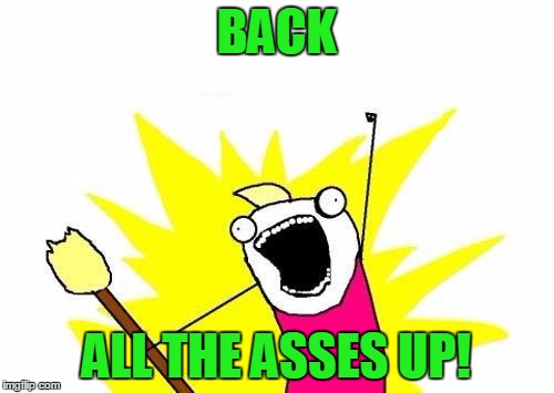 X All The Y Meme | BACK ALL THE ASSES UP! | image tagged in memes,x all the y | made w/ Imgflip meme maker