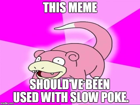THIS MEME SHOULD'VE BEEN USED WITH SLOW POKE. | made w/ Imgflip meme maker