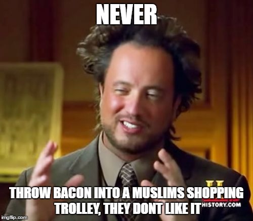Never throw bacon | NEVER; THROW BACON INTO A MUSLIMS SHOPPING TROLLEY, THEY DONT LIKE IT | image tagged in memes,ancient aliens,bacon,muslims | made w/ Imgflip meme maker