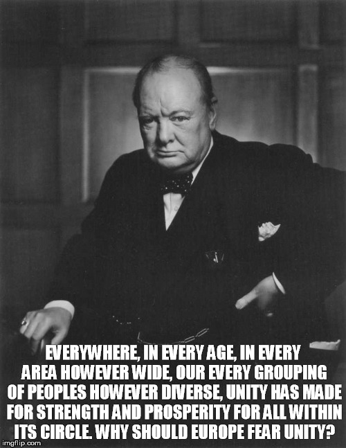 winston churchill | EVERYWHERE, IN EVERY AGE, IN EVERY AREA HOWEVER WIDE, OUR EVERY GROUPING OF PEOPLES HOWEVER DIVERSE, UNITY HAS MADE FOR STRENGTH AND PROSPERITY FOR ALL WITHIN ITS CIRCLE. WHY SHOULD EUROPE FEAR UNITY? | image tagged in winston churchill | made w/ Imgflip meme maker