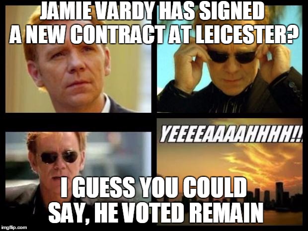 CSI | JAMIE VARDY HAS SIGNED A NEW CONTRACT AT LEICESTER? I GUESS YOU COULD SAY, HE VOTED REMAIN | image tagged in csi | made w/ Imgflip meme maker