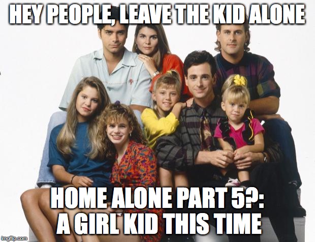 Full House | HEY PEOPLE, LEAVE THE KID ALONE; HOME ALONE PART 5?: A GIRL KID THIS TIME | image tagged in full house | made w/ Imgflip meme maker