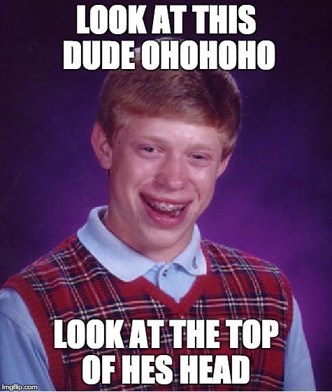 Bad Luck Brian | LOOK AT THIS DUDE OHOHOHO; LOOK AT THE TOP OF HES HEAD | image tagged in memes,bad luck brian | made w/ Imgflip meme maker