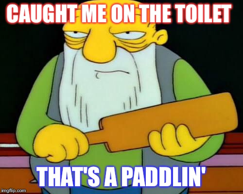 Jasper Paddlin' | CAUGHT ME ON THE TOILET; THAT'S A PADDLIN' | image tagged in jasper paddlin' | made w/ Imgflip meme maker