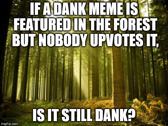 IF A DANK MEME IS FEATURED IN THE FOREST BUT NOBODY UPVOTES IT, IS IT STILL DANK? | made w/ Imgflip meme maker
