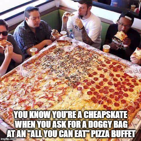 Cheapskate | YOU KNOW YOU'RE A CHEAPSKATE WHEN YOU ASK FOR A DOGGY BAG AT AN "ALL YOU CAN EAT" PIZZA BUFFET | image tagged in pizza,cheapskate | made w/ Imgflip meme maker