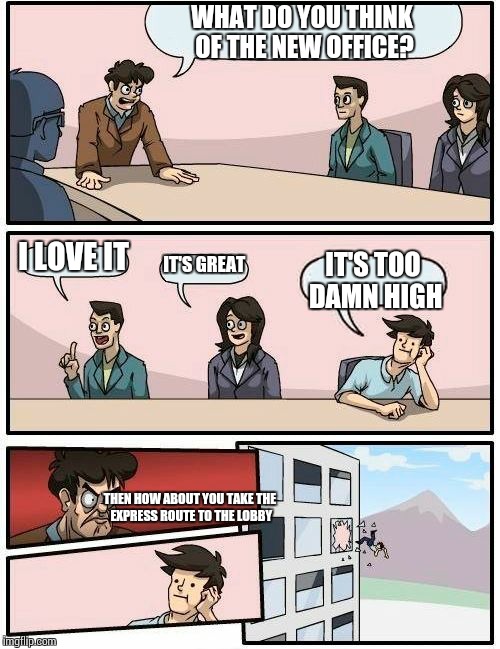 Boardroom Meeting Suggestion Meme | WHAT DO YOU THINK OF THE NEW OFFICE? I LOVE IT; IT'S GREAT; IT'S TOO DAMN HIGH; THEN HOW ABOUT YOU TAKE THE EXPRESS ROUTE TO THE LOBBY | image tagged in memes,boardroom meeting suggestion | made w/ Imgflip meme maker