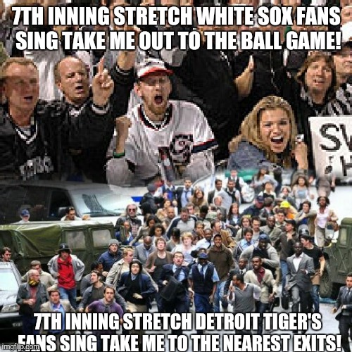 7TH INNING STRETCH WHITE SOX FANS SING TAKE ME OUT TO THE BALL GAME! 7TH INNING STRETCH DETROIT TIGER'S FANS SING TAKE ME TO THE NEAREST EXI | made w/ Imgflip meme maker
