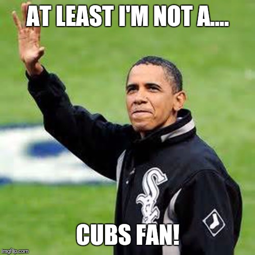 AT LEAST I'M NOT A.... CUBS FAN! | made w/ Imgflip meme maker