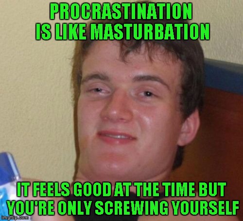 10 Guy Meme | PROCRASTINATION IS LIKE MASTURBATION IT FEELS GOOD AT THE TIME BUT YOU'RE ONLY SCREWING YOURSELF | image tagged in memes,10 guy | made w/ Imgflip meme maker