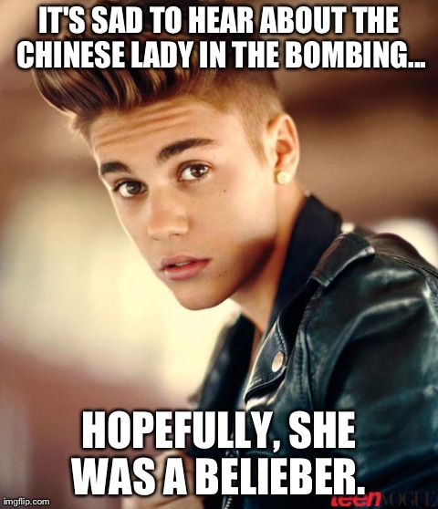 IT'S SAD TO HEAR ABOUT THE CHINESE LADY IN THE BOMBING... HOPEFULLY, SHE WAS A BELIEBER.  | image tagged in justin bieber | made w/ Imgflip meme maker
