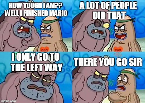 How Tough Are You Meme | A LOT OF PEOPLE DID THAT; HOW TOUGH I AM?? WELL I FINISHED MARIO; I ONLY GO TO THE LEFT WAY; THERE YOU GO SIR | image tagged in memes,how tough are you | made w/ Imgflip meme maker