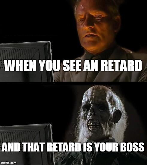 I'll Just Wait Here | WHEN YOU SEE AN RETARD; AND THAT RETARD IS YOUR BOSS | image tagged in memes,ill just wait here | made w/ Imgflip meme maker