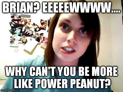 overly attached girlfriend serious | BRIAN? EEEEEWWWW.... WHY CAN'T YOU BE MORE LIKE POWER PEANUT? | image tagged in overly attached girlfriend serious | made w/ Imgflip meme maker