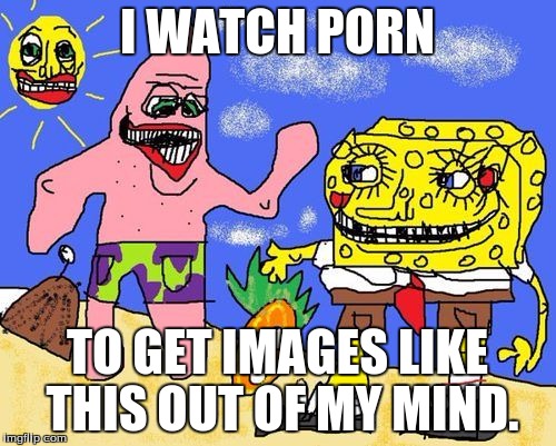 I WATCH PORN TO GET IMAGES LIKE THIS OUT OF MY MIND. | made w/ Imgflip meme maker
