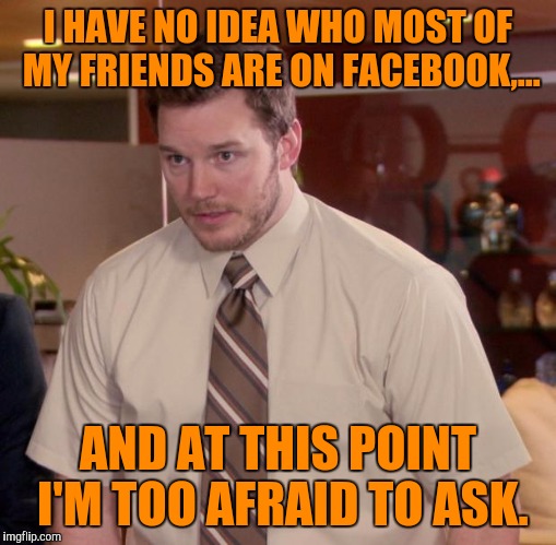 Usually I'll just google if I need to know something, can't google this though. | I HAVE NO IDEA WHO MOST OF MY FRIENDS ARE ON FACEBOOK,... AND AT THIS POINT I'M TOO AFRAID TO ASK. | image tagged in memes,afraid to ask andy,sewmyeyesshut,facebook,funny memes | made w/ Imgflip meme maker