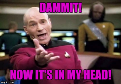 Picard Wtf Meme | DAMMIT! NOW IT'S IN MY HEAD! | image tagged in memes,picard wtf | made w/ Imgflip meme maker