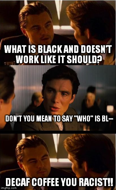 Inception Meme | WHAT IS BLACK AND DOESN'T WORK LIKE IT SHOULD? DON'T YOU MEAN TO SAY "WHO" IS BL--; DECAF COFFEE YOU RACIST!! | image tagged in memes,inception,decaf,not a racist,racist,coffee | made w/ Imgflip meme maker