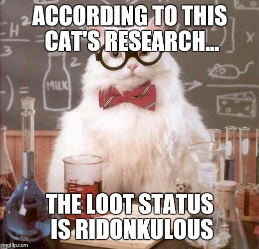 cat scientist | ACCORDING TO THIS CAT'S RESEARCH... THE LOOT STATUS IS RIDONKULOUS | image tagged in cat scientist | made w/ Imgflip meme maker