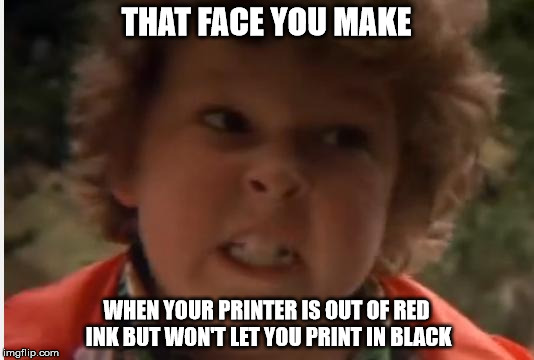 Printer out of ink | THAT FACE YOU MAKE; WHEN YOUR PRINTER IS OUT OF RED INK BUT WON'T LET YOU PRINT IN BLACK | image tagged in printer,ink out | made w/ Imgflip meme maker