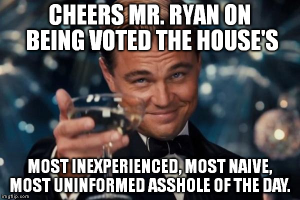 Leonardo Dicaprio Cheers Meme | CHEERS MR. RYAN ON BEING VOTED THE HOUSE'S; MOST INEXPERIENCED, MOST NAIVE, MOST UNINFORMED ASSHOLE OF THE DAY. | image tagged in memes,leonardo dicaprio cheers | made w/ Imgflip meme maker