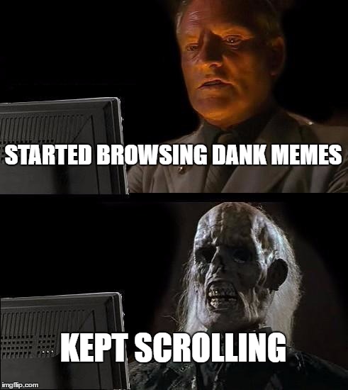I'll Just Wait Here Meme | STARTED BROWSING DANK MEMES; KEPT SCROLLING | image tagged in memes,ill just wait here | made w/ Imgflip meme maker