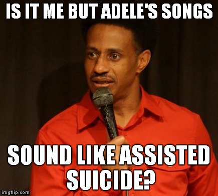 Adele | IS IT ME BUT ADELE'S SONGS; SOUND LIKE ASSISTED SUICIDE? | image tagged in music,adele,assisted suicide | made w/ Imgflip meme maker
