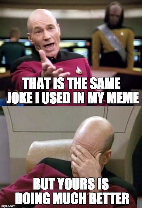 Hey, it happens. | THAT IS THE SAME JOKE I USED IN MY MEME BUT YOURS IS DOING MUCH BETTER | image tagged in captain picard facepalm,picard wtf | made w/ Imgflip meme maker
