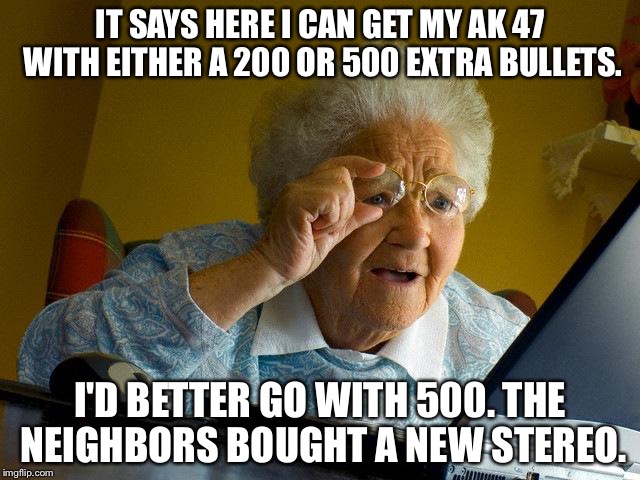 Grandma Finds The Internet | IT SAYS HERE I CAN GET MY AK 47 WITH EITHER A 200 OR 500 EXTRA BULLETS. I'D BETTER GO WITH 500. THE NEIGHBORS BOUGHT A NEW STEREO. | image tagged in memes,grandma finds the internet | made w/ Imgflip meme maker