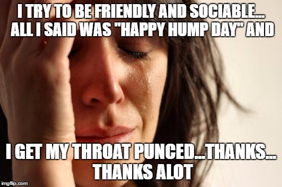 First World Problems Meme | I TRY TO BE FRIENDLY AND SOCIABLE... ALL I SAID WAS "HAPPY HUMP DAY" AND I GET MY THROAT PUNCED...THANKS... THANKS ALOT | image tagged in memes,first world problems | made w/ Imgflip meme maker