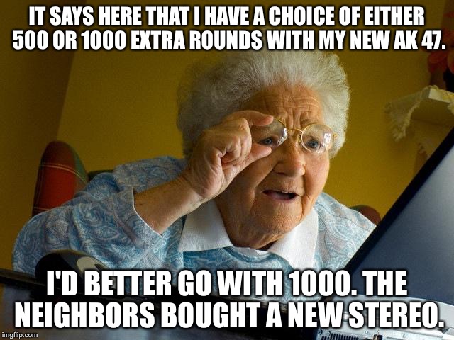 Grandma Finds The Internet Meme | IT SAYS HERE THAT I HAVE A CHOICE OF EITHER 500 OR 1000 EXTRA ROUNDS WITH MY NEW AK 47. I'D BETTER GO WITH 1000. THE NEIGHBORS BOUGHT A NEW STEREO. | image tagged in memes,grandma finds the internet | made w/ Imgflip meme maker
