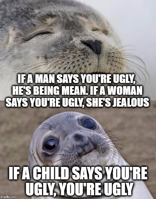 Truth |  IF A MAN SAYS YOU'RE UGLY, HE'S BEING MEAN. IF A WOMAN SAYS YOU'RE UGLY, SHE'S JEALOUS; IF A CHILD SAYS YOU'RE UGLY, YOU'RE UGLY | image tagged in memes,short satisfaction vs truth | made w/ Imgflip meme maker