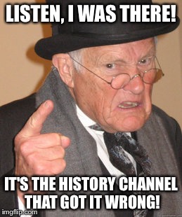 Perpetual Confusion or Pandering Communicado! | LISTEN, I WAS THERE! IT'S THE HISTORY CHANNEL THAT GOT IT WRONG! | image tagged in memes,back in my day | made w/ Imgflip meme maker