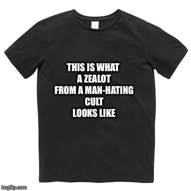Black t shirt | THIS IS WHAT A ZEALOT FROM A MAN-HATING CULT LOOKS LIKE | image tagged in black t shirt | made w/ Imgflip meme maker
