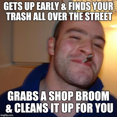 Good Guy Greg | GETS UP EARLY & FINDS YOUR TRASH ALL OVER THE STREET; GRABS A SHOP BROOM & CLEANS IT UP FOR YOU | image tagged in memes,good guy greg | made w/ Imgflip meme maker