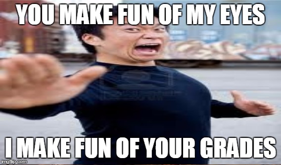 don't mess with a smart angry asian or else... | YOU MAKE FUN OF MY EYES; I MAKE FUN OF YOUR GRADES | image tagged in angry asian | made w/ Imgflip meme maker