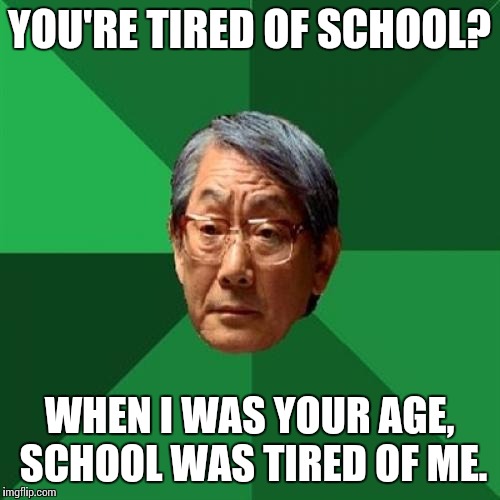 High Expectations Asian Father Meme | YOU'RE TIRED OF SCHOOL? WHEN I WAS YOUR AGE, SCHOOL WAS TIRED OF ME. | image tagged in memes,high expectations asian father | made w/ Imgflip meme maker