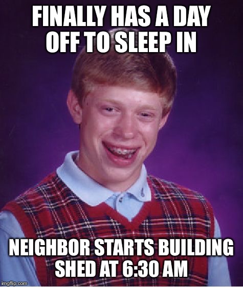 Bad Luck Brian | FINALLY HAS A DAY OFF TO SLEEP IN; NEIGHBOR STARTS BUILDING SHED AT 6:30 AM | image tagged in memes,bad luck brian,AdviceAnimals | made w/ Imgflip meme maker
