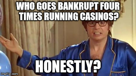Austin Powers Honestly Meme | WHO GOES BANKRUPT FOUR TIMES RUNNING CASINOS? HONESTLY? | image tagged in memes,austin powers honestly,AdviceAnimals | made w/ Imgflip meme maker